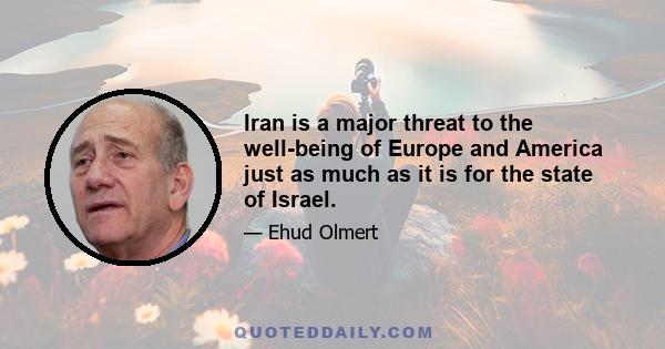 Iran is a major threat to the well-being of Europe and America just as much as it is for the state of Israel.