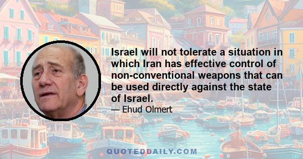 Israel will not tolerate a situation in which Iran has effective control of non-conventional weapons that can be used directly against the state of Israel.