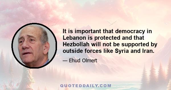 It is important that democracy in Lebanon is protected and that Hezbollah will not be supported by outside forces like Syria and Iran.