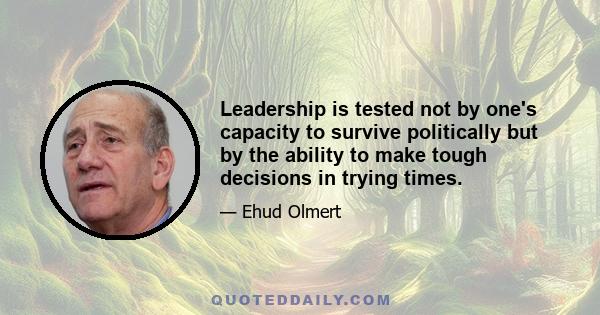 Leadership is tested not by one's capacity to survive politically but by the ability to make tough decisions in trying times.