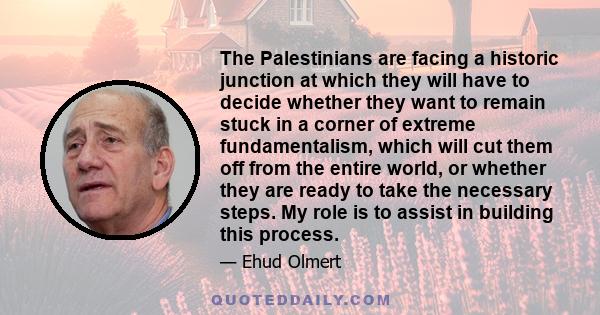 The Palestinians are facing a historic junction at which they will have to decide whether they want to remain stuck in a corner of extreme fundamentalism, which will cut them off from the entire world, or whether they