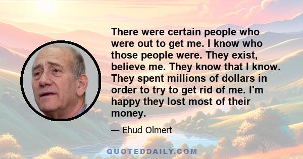 There were certain people who were out to get me. I know who those people were. They exist, believe me. They know that I know. They spent millions of dollars in order to try to get rid of me. I'm happy they lost most of 