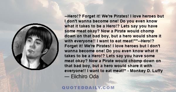 --Hero!? Forget it! We're Pirates! I love heroes but I don't wanna become one! Do you even know what it takes to be a Hero!? Lets say you have some meat okay? Now a Pirate would chomp down on that bad boy, but a hero