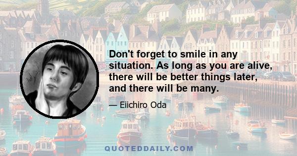 Don't forget to smile in any situation. As long as you are alive, there will be better things later, and there will be many.