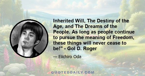 Inherited Will, The Destiny of the Age, and The Dreams of the People. As long as people continue to pursue the meaning of Freedom, these things will never cease to be! - Gol D. Roger