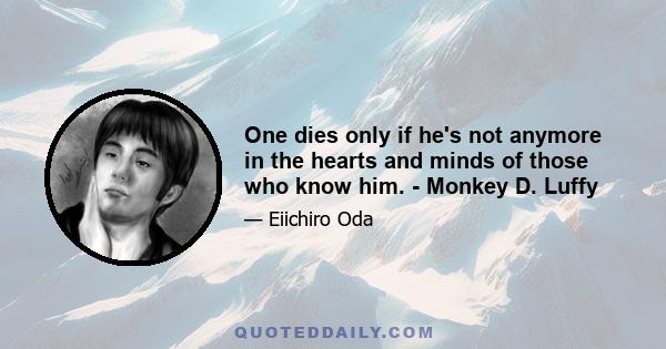 One dies only if he's not anymore in the hearts and minds of those who know him. - Monkey D. Luffy