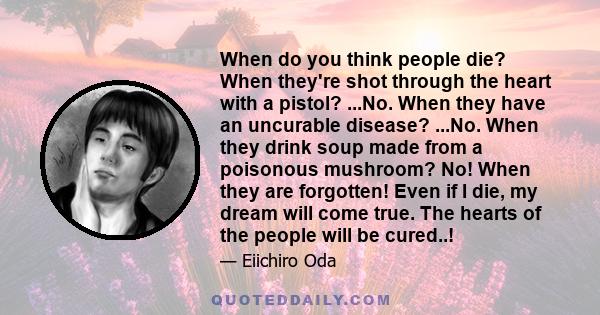 When do you think people die? When they're shot through the heart with a pistol? ...No. When they have an uncurable disease? ...No. When they drink soup made from a poisonous mushroom? No! When they are forgotten! Even