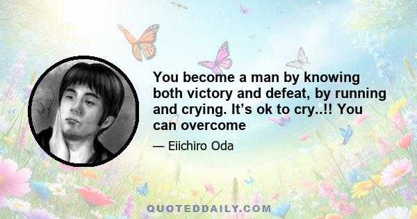 You become a man by knowing both victory and defeat, by running and crying. It’s ok to cry..!! You can overcome