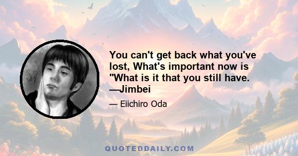 You can't get back what you've lost, What's important now is What is it that you still have. —Jimbei