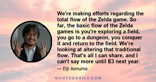 We're making efforts regarding the total flow of the Zelda game. So far, the basic flow of the Zelda games is you're exploring a field, you go to a dungeon, you conquer it and return to the field. We're looking at