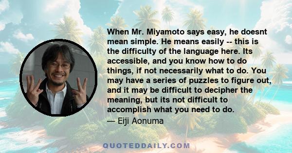 When Mr. Miyamoto says easy, he doesnt mean simple. He means easily -- this is the difficulty of the language here. Its accessible, and you know how to do things, if not necessarily what to do. You may have a series of