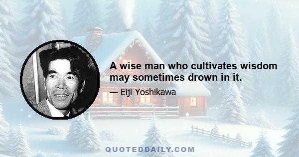 A wise man who cultivates wisdom may sometimes drown in it.