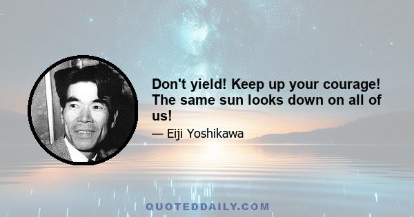 Don't yield! Keep up your courage! The same sun looks down on all of us!