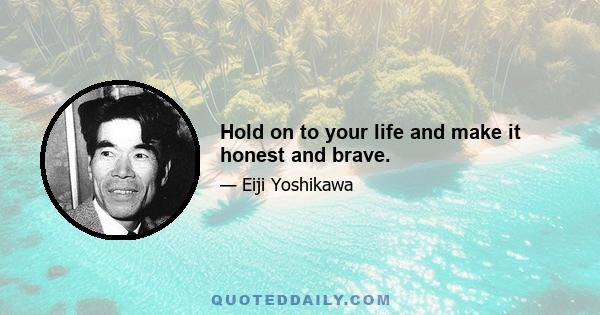 Hold on to your life and make it honest and brave.