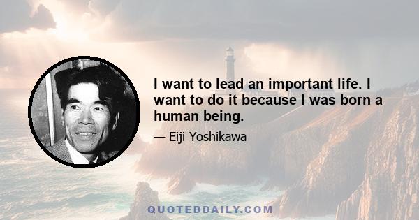 I want to lead an important life. I want to do it because I was born a human being.