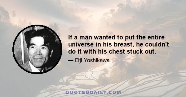 If a man wanted to put the entire universe in his breast, he couldn't do it with his chest stuck out.