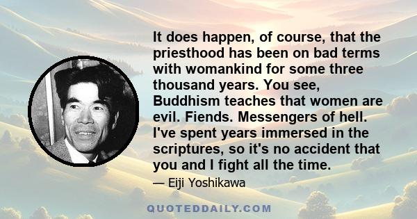 It does happen, of course, that the priesthood has been on bad terms with womankind for some three thousand years. You see, Buddhism teaches that women are evil. Fiends. Messengers of hell. I've spent years immersed in