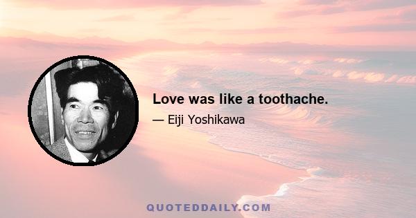 Love was like a toothache.