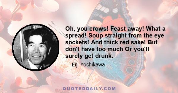 Oh, you crows! Feast away! What a spread! Soup straight from the eye sockets! And thick red sake! But don't have too much Or you'll surely get drunk.