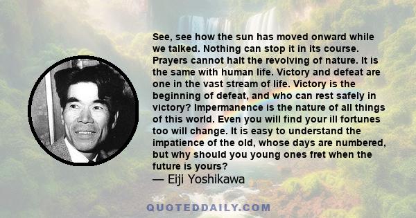 See, see how the sun has moved onward while we talked. Nothing can stop it in its course. Prayers cannot halt the revolving of nature. It is the same with human life. Victory and defeat are one in the vast stream of