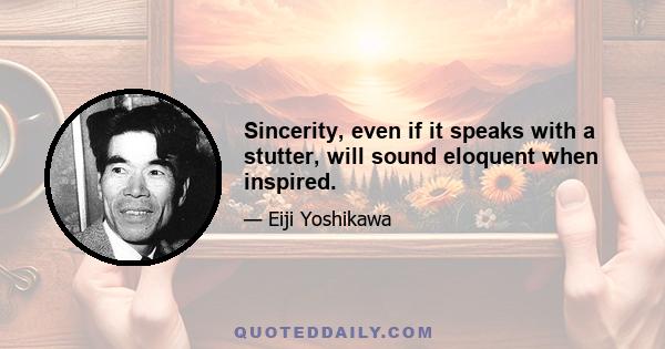 Sincerity, even if it speaks with a stutter, will sound eloquent when inspired.