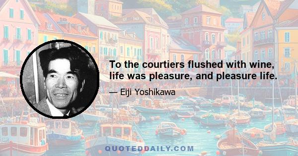 To the courtiers flushed with wine, life was pleasure, and pleasure life.