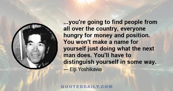 ...you're going to find people from all over the country, everyone hungry for money and position. You won't make a name for yourself just doing what the next man does. You'll have to distinguish yourself in some way.