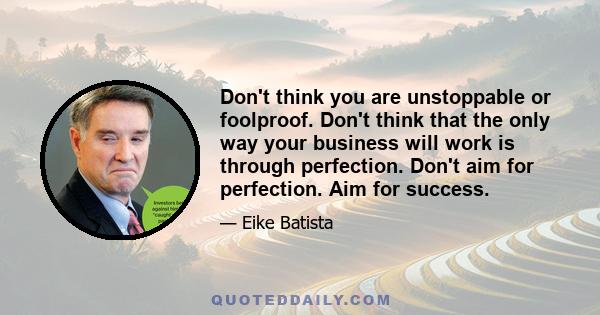 Don't think you are unstoppable or foolproof. Don't think that the only way your business will work is through perfection. Don't aim for perfection. Aim for success.