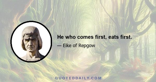 He who comes first, eats first.