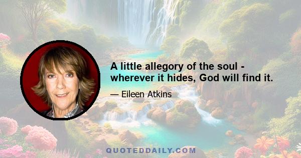 A little allegory of the soul - wherever it hides, God will find it.