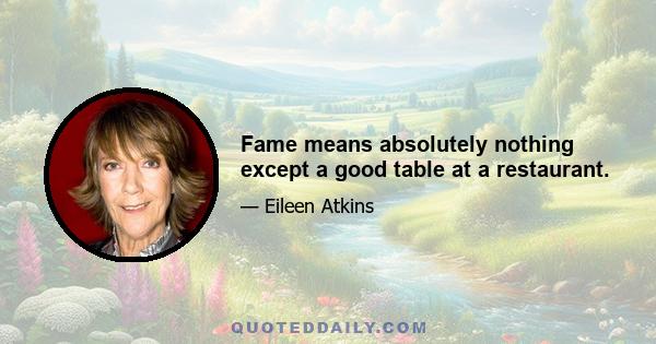 Fame means absolutely nothing except a good table at a restaurant.