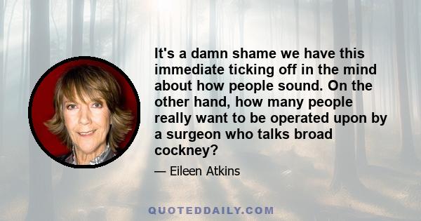 It's a damn shame we have this immediate ticking off in the mind about how people sound. On the other hand, how many people really want to be operated upon by a surgeon who talks broad cockney?