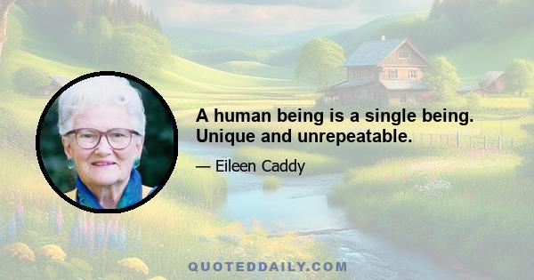 A human being is a single being. Unique and unrepeatable.