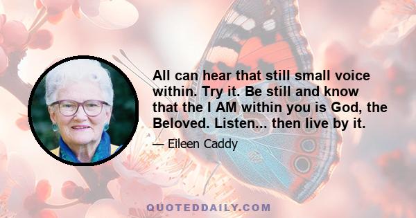 All can hear that still small voice within. Try it. Be still and know that the I AM within you is God, the Beloved. Listen... then live by it.