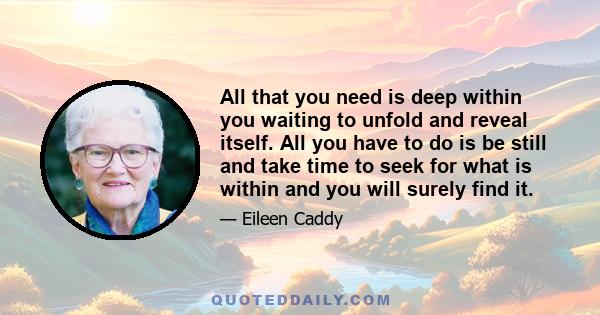 All that you need is deep within you waiting to unfold and reveal itself. All you have to do is be still and take time to seek for what is within and you will surely find it.