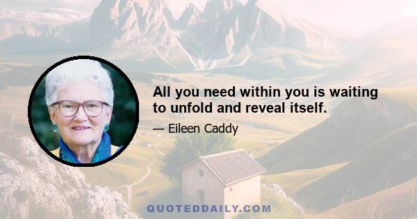 All you need within you is waiting to unfold and reveal itself.