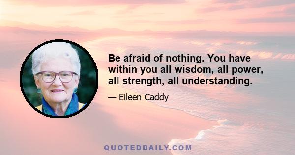 Be afraid of nothing. You have within you all wisdom, all power, all strength, all understanding.