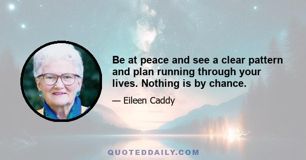 Be at peace and see a clear pattern and plan running through your lives. Nothing is by chance.