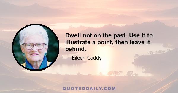 Dwell not on the past. Use it to illustrate a point, then leave it behind.