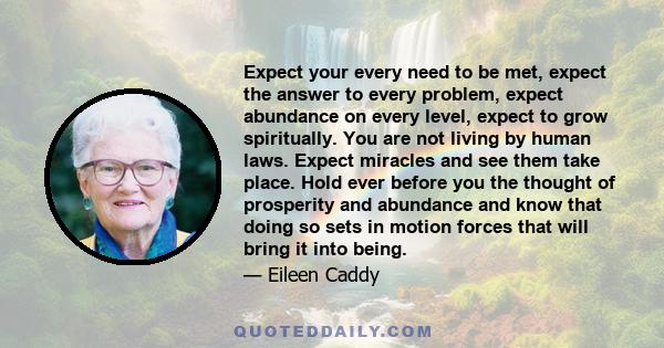 Expect your every need to be met, expect the answer to every problem, expect abundance on every level, expect to grow spiritually. You are not living by human laws. Expect miracles and see them take place. Hold ever