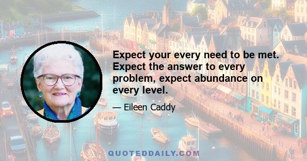 Expect your every need to be met. Expect the answer to every problem, expect abundance on every level.