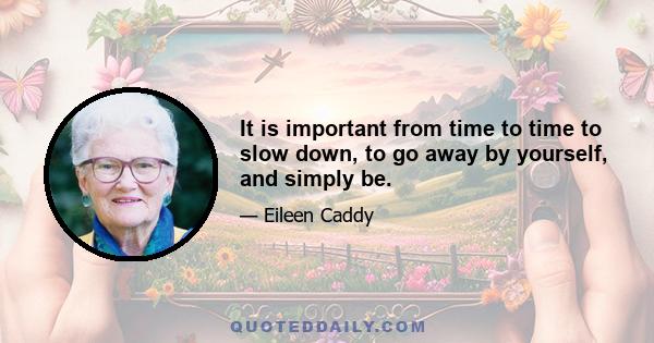 It is important from time to time to slow down, to go away by yourself, and simply be.