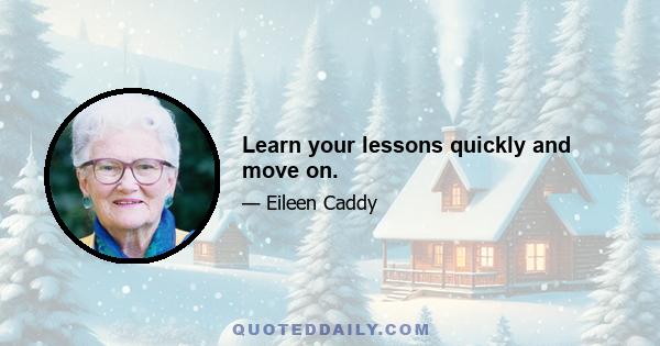 Learn your lessons quickly and move on.