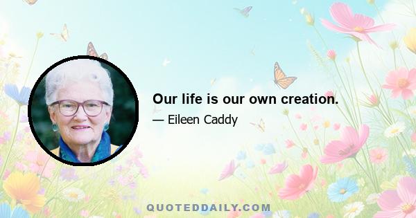 Our life is our own creation.