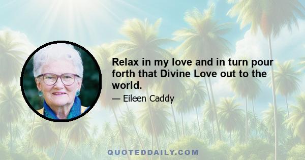 Relax in my love and in turn pour forth that Divine Love out to the world.