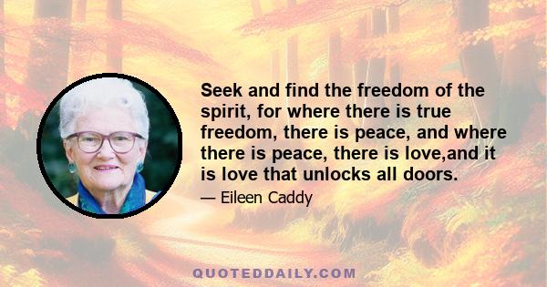 Seek and find the freedom of the spirit, for where there is true freedom, there is peace, and where there is peace, there is love,and it is love that unlocks all doors.