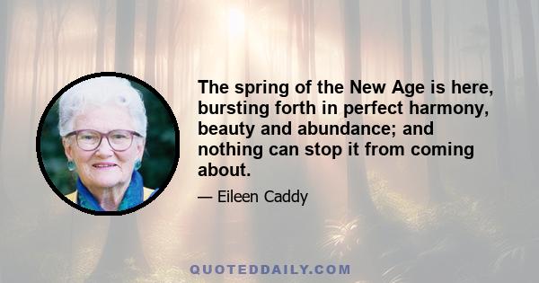 The spring of the New Age is here, bursting forth in perfect harmony, beauty and abundance; and nothing can stop it from coming about.