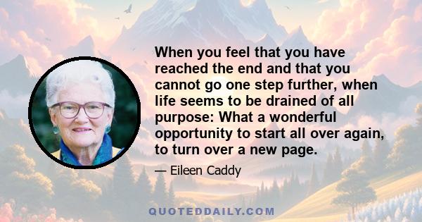 When you feel that you have reached the end and that you cannot go one step further, when life seems to be drained of all purpose: What a wonderful opportunity to start all over again, to turn over a new page.