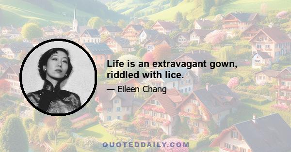 Life is an extravagant gown, riddled with lice.