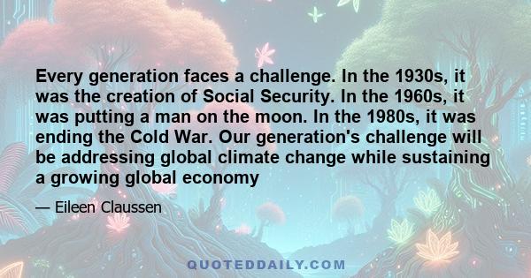 Every generation faces a challenge. In the 1930s, it was the creation of Social Security. In the 1960s, it was putting a man on the moon. In the 1980s, it was ending the Cold War. Our generation's challenge will be